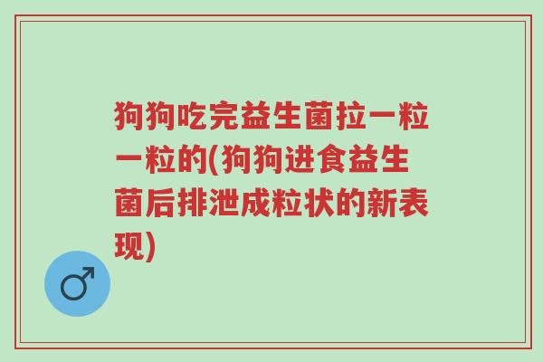 狗狗吃完益生菌拉一粒一粒的(狗狗进食益生菌后排泄成粒状的新表现)-第1张图片-超越 狗狗吃完益生菌拉一粒一粒的(狗狗进食益生菌后排泄成粒状的新表现)-第1张图片-超越
