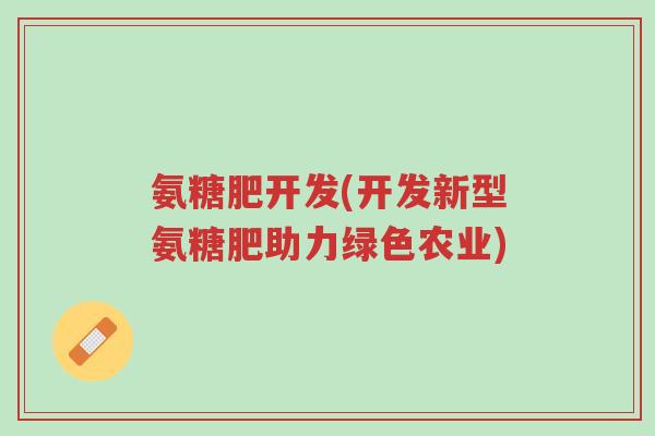 氨糖肥开发(开发新型氨糖肥助力绿色农业)-第1张图片-超越 氨糖肥开发(开发新型氨糖肥助力绿色农业)-第1张图片-超越