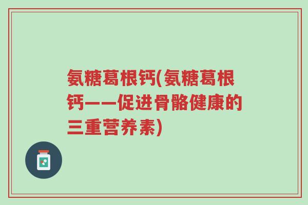 氨糖葛根钙(氨糖葛根钙——促进骨骼健康的三重营养素)-第1张图片-超越 氨糖葛根钙(氨糖葛根钙——促进骨骼健康的三重营养素)-第1张图片-超越