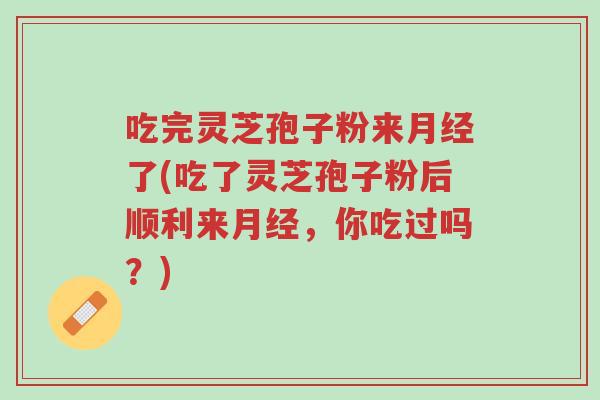 吃完灵芝孢子粉来月经了(吃了灵芝孢子粉后顺利来月经,你吃过吗?)-第1张图片-超越 吃完灵芝孢子粉来月经了(吃了灵芝孢子粉后顺利来月经,你吃过吗?)-第1张图片-超越