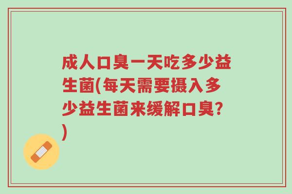 成人口臭一天吃多少益生菌(每天需要摄入多少益生菌来缓解口臭?)-第1张图片-超越 成人口臭一天吃多少益生菌(每天需要摄入多少益生菌来缓解口臭?)-第1张图片-超越