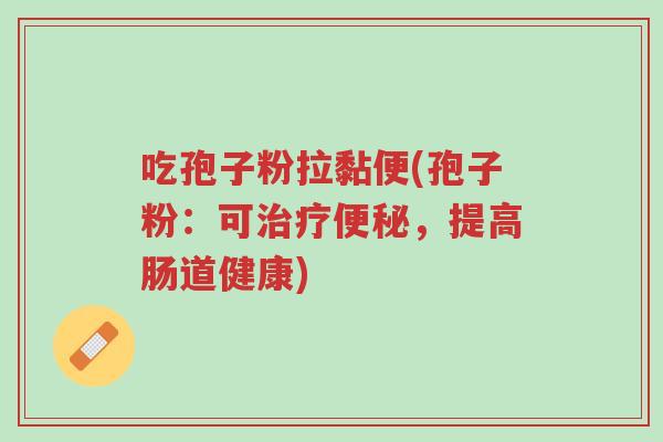 吃孢子粉拉黏便(孢子粉:可治疗便秘,提高肠道健康)-第1张图片-超越 吃孢子粉拉黏便(孢子粉:可治疗便秘,提高肠道健康)-第1张图片-超越
