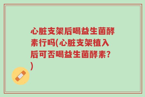 心脏支架后喝益生菌酵素行吗(心脏支架植入后可否喝益生菌酵素?)-第1张图片-超越 心脏支架后喝益生菌酵素行吗(心脏支架植入后可否喝益生菌酵素?)-第1张图片-超越