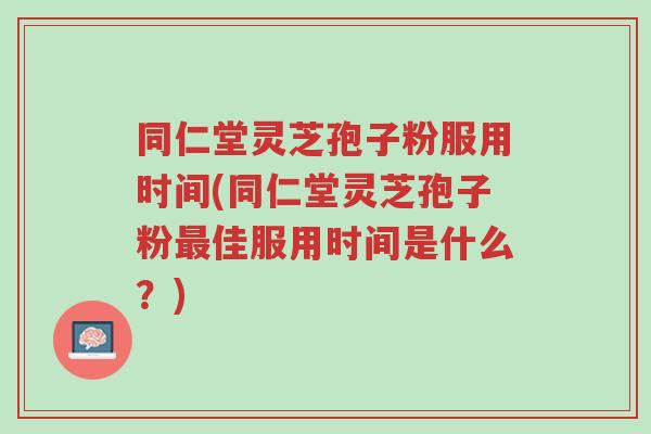 同仁堂灵芝孢子粉服用时间(同仁堂灵芝孢子粉最佳服用时间是什么？)-第1张图片-超越