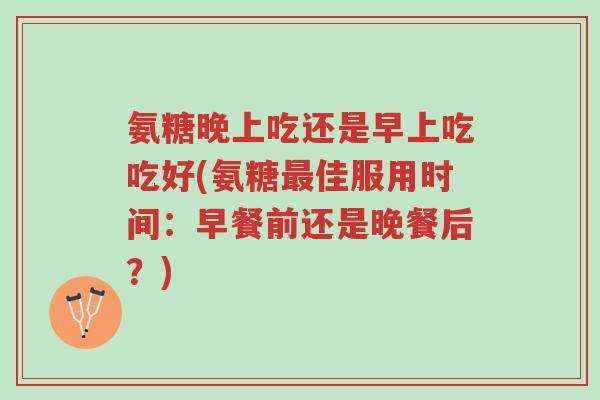 氨糖晚上吃还是早上吃吃好(氨糖最佳服用时间:早餐前还是晚餐后?)-第1张图片-超越 氨糖晚上吃还是早上吃吃好(氨糖最佳服用时间:早餐前还是晚餐后?)-第1张图片-超越