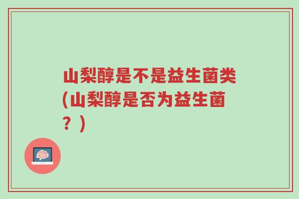 山梨醇是不是益生菌类(山梨醇是否为益生菌?)-第1张图片-超越 山梨醇是不是益生菌类(山梨醇是否为益生菌?)-第1张图片-超越