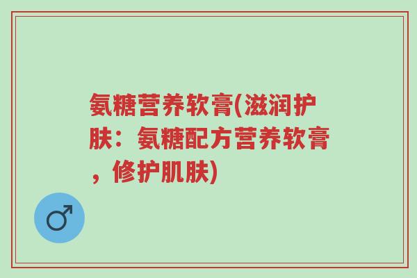 氨糖营养软膏(滋润护肤:氨糖配方营养软膏,修护肌肤)-第1张图片-超越 氨糖营养软膏(滋润护肤:氨糖配方营养软膏,修护肌肤)-第1张图片-超越