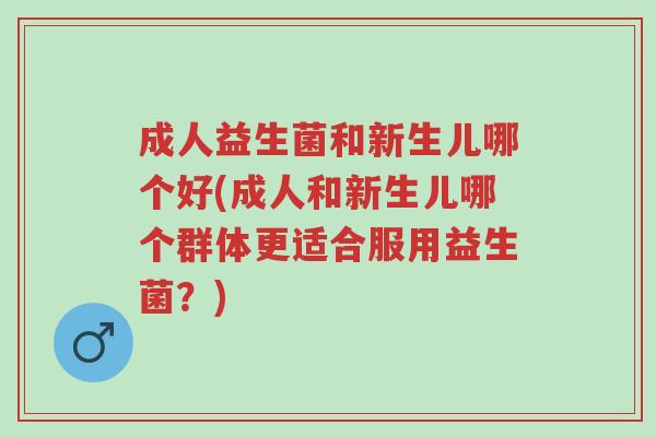 成人益生菌和新生儿哪个好(成人和新生儿哪个群体更适合服用益生菌?)-第1张图片-超越 成人益生菌和新生儿哪个好(成人和新生儿哪个群体更适合服用益生菌?)-第1张图片-超越