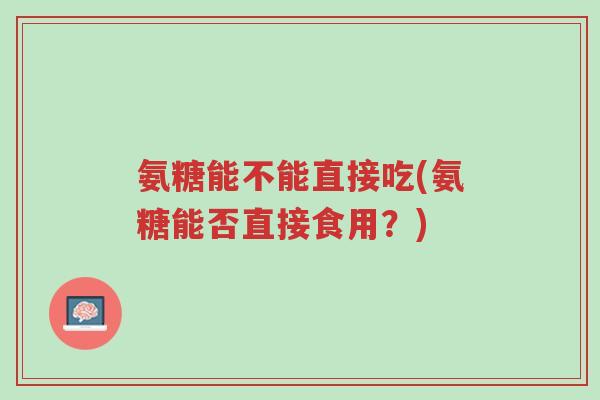 氨糖能不能直接吃(氨糖能否直接食用?)-第1张图片-超越 氨糖能不能直接吃(氨糖能否直接食用?)-第1张图片-超越