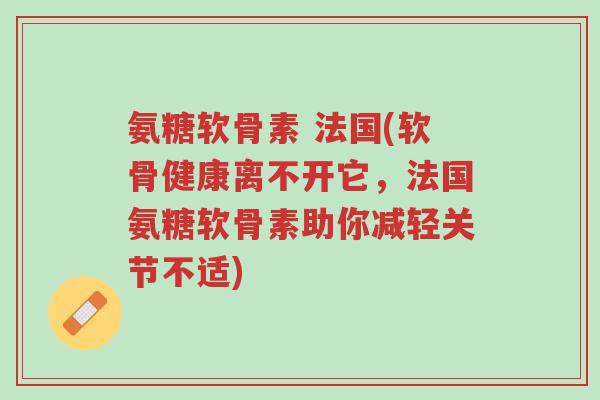 氨糖软骨素 法国(软骨健康离不开它,法国氨糖软骨素助你减轻关节不适)-第1张图片-超越 氨糖软骨素 法国(软骨健康离不开它,法国氨糖软骨素助你减轻关节不适)-第1张图片-超越