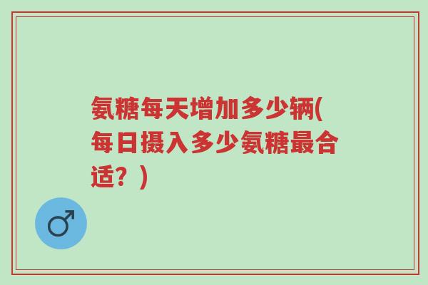 氨糖每天增加多少辆(每日摄入多少氨糖最合适?)-第1张图片-超越 氨糖每天增加多少辆(每日摄入多少氨糖最合适?)-第1张图片-超越
