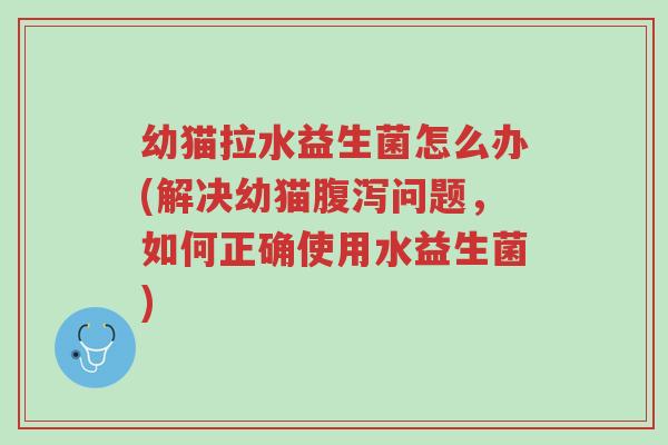 幼猫拉水益生菌怎么办(解决幼猫腹泻问题,如何正确使用水益生菌)-第1张图片-超越 幼猫拉水益生菌怎么办(解决幼猫腹泻问题,如何正确使用水益生菌)-第1张图片-超越