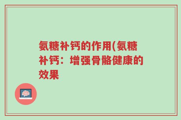 氨糖补钙的作用(氨糖补钙:增强骨骼健康的效果-第1张图片-超越 氨糖补钙的作用(氨糖补钙:增强骨骼健康的效果-第1张图片-超越