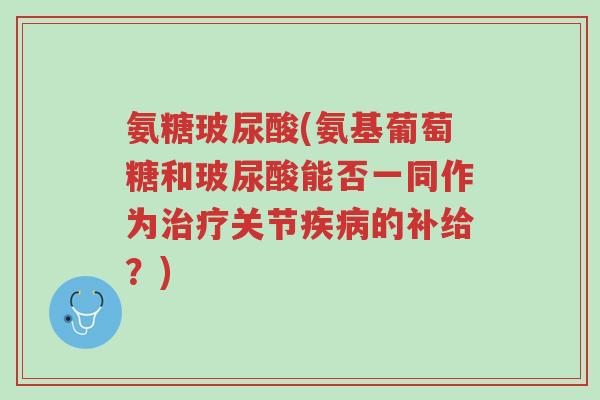 氨糖玻尿酸(氨基葡萄糖和玻尿酸能否一同作为治疗关节疾病的补给?)-第1张图片-超越 氨糖玻尿酸(氨基葡萄糖和玻尿酸能否一同作为治疗关节疾病的补给?)-第1张图片-超越