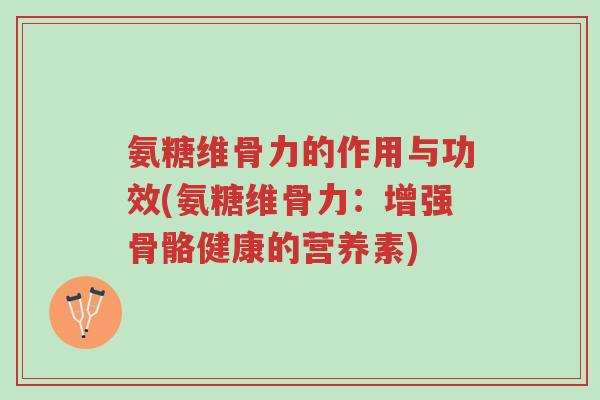 氨糖维骨力的作用与功效(氨糖维骨力：增强骨骼健康的营养素)-第1张图片-超越