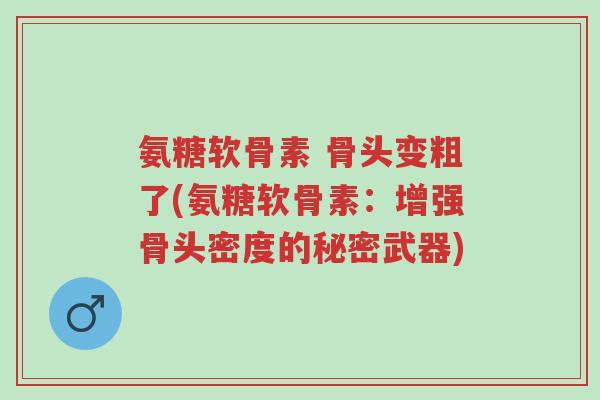 氨糖软骨素 骨头变粗了(氨糖软骨素:增强骨头密度的秘密武器)-第1张图片-超越 氨糖软骨素 骨头变粗了(氨糖软骨素:增强骨头密度的秘密武器)-第1张图片-超越