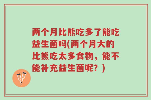两个月比熊吃多了能吃益生菌吗(两个月大的比熊吃太多食物,能不能补充益生菌呢?)-第1张图片-超越 两个月比熊吃多了能吃益生菌吗(两个月大的比熊吃太多食物,能不能补充益生菌呢?)-第1张图片-超越