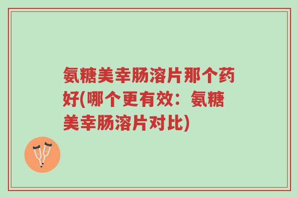 氨糖美幸肠溶片那个药好(哪个更有效:氨糖美幸肠溶片对比)-第1张图片-超越 氨糖美幸肠溶片那个药好(哪个更有效:氨糖美幸肠溶片对比)-第1张图片-超越