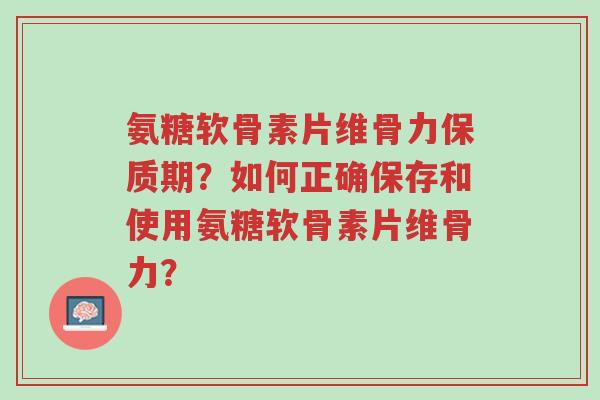 氨糖软骨素片维骨力保质期?如何正确保存和使用氨糖软骨素片维骨力?-第1张图片-超越 氨糖软骨素片维骨力保质期?如何正确保存和使用氨糖软骨素片维骨力?-第1张图片-超越