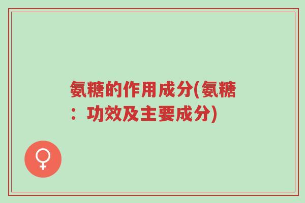 氨糖的作用成分(氨糖：功效及主要成分)-第1张图片-超越
