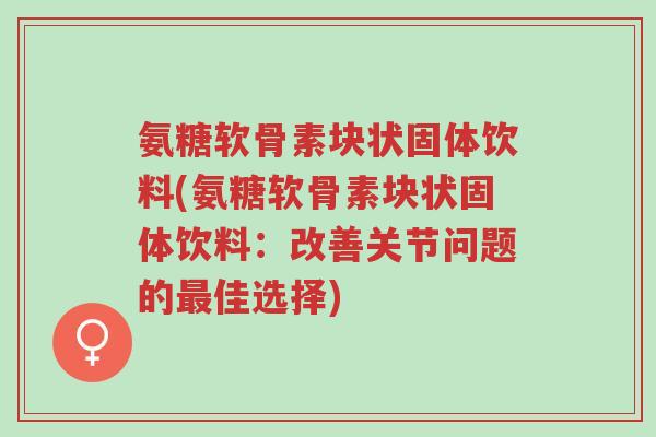氨糖软骨素块状固体饮料(氨糖软骨素块状固体饮料:改善关节问题的最佳选择)-第1张图片-超越 氨糖软骨素块状固体饮料(氨糖软骨素块状固体饮料:改善关节问题的最佳选择)-第1张图片-超越