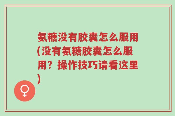 氨糖没有胶囊怎么服用(没有氨糖胶囊怎么服用?操作技巧请看这里)-第1张图片-超越 氨糖没有胶囊怎么服用(没有氨糖胶囊怎么服用?操作技巧请看这里)-第1张图片-超越