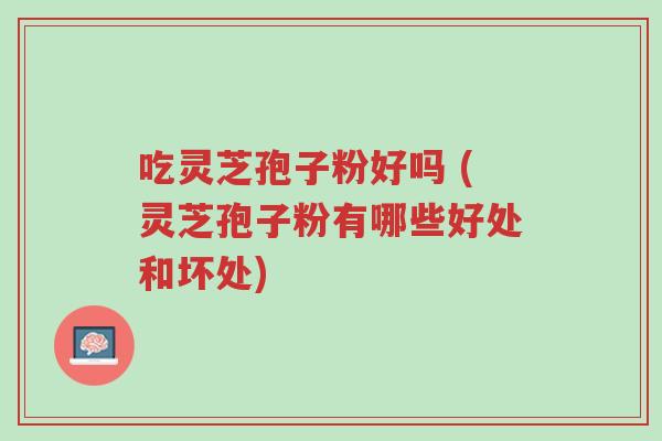 吃灵芝孢子粉好吗 (灵芝孢子粉有哪些好处和坏处)-第1张图片-超越