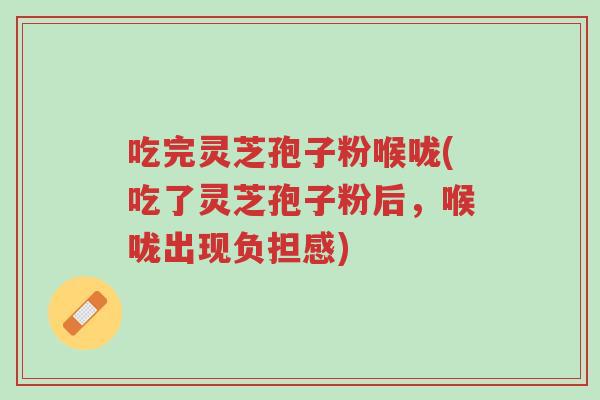吃完灵芝孢子粉喉咙(吃了灵芝孢子粉后,喉咙出现负担感)-第1张图片-超越 吃完灵芝孢子粉喉咙(吃了灵芝孢子粉后,喉咙出现负担感)-第1张图片-超越