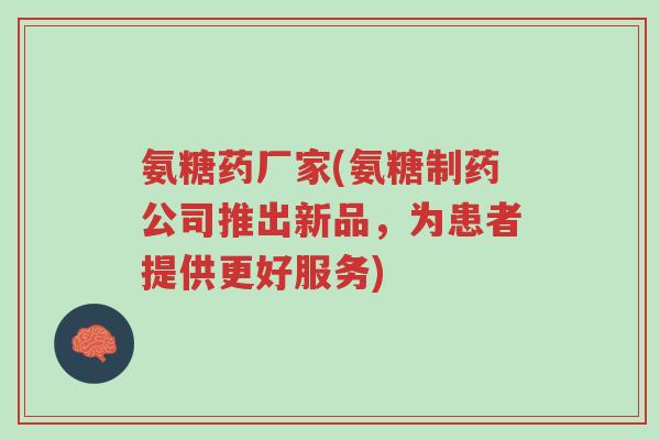 氨糖药厂家(氨糖制药公司推出新品,为患者提供更好服务)-第1张图片-超越 氨糖药厂家(氨糖制药公司推出新品,为患者提供更好服务)-第1张图片-超越