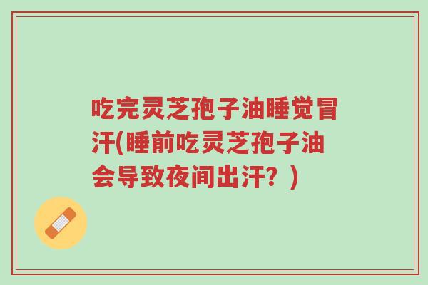 吃完灵芝孢子油睡觉冒汗(睡前吃灵芝孢子油会导致夜间出汗?)-第1张图片-超越 吃完灵芝孢子油睡觉冒汗(睡前吃灵芝孢子油会导致夜间出汗?)-第1张图片-超越