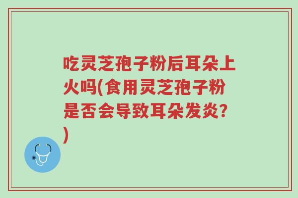 吃灵芝孢子粉后耳朵上火吗(食用灵芝孢子粉是否会导致耳朵发炎?)-第1张图片-超越 吃灵芝孢子粉后耳朵上火吗(食用灵芝孢子粉是否会导致耳朵发炎?)-第1张图片-超越