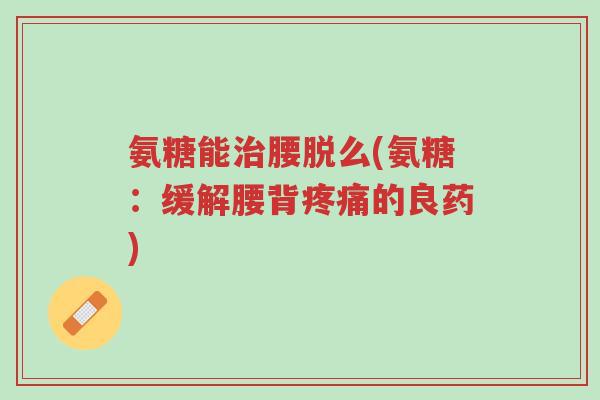 氨糖能治腰脱么(氨糖:缓解腰背疼痛的良药)-第1张图片-超越 氨糖能治腰脱么(氨糖:缓解腰背疼痛的良药)-第1张图片-超越