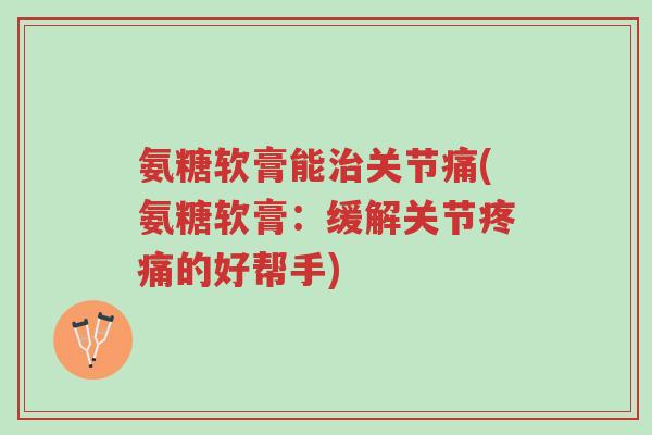 氨糖软膏能治关节痛(氨糖软膏:缓解关节疼痛的好帮手)-第1张图片-超越 氨糖软膏能治关节痛(氨糖软膏:缓解关节疼痛的好帮手)-第1张图片-超越