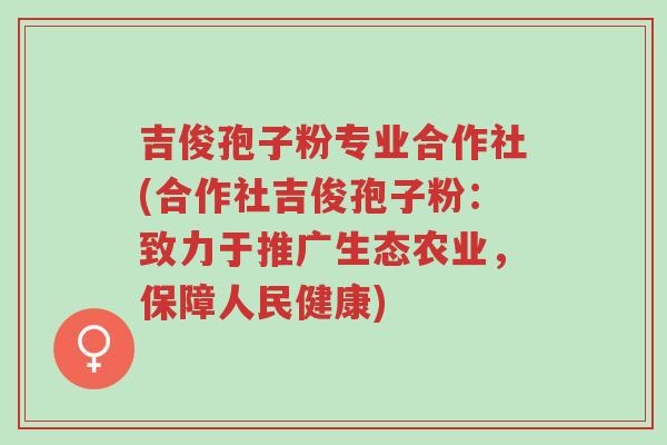 吉俊孢子粉专业合作社(合作社吉俊孢子粉：致力于推广生态农业，保障人民健康)-第1张图片-超越