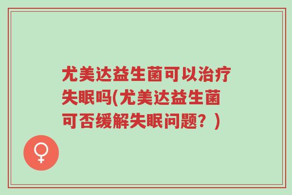 尤美达益生菌可以治疗失眠吗(尤美达益生菌可否缓解失眠问题?)-第1张图片-超越 尤美达益生菌可以治疗失眠吗(尤美达益生菌可否缓解失眠问题?)-第1张图片-超越