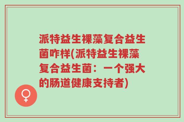 派特益生裸藻复合益生菌咋样(派特益生裸藻复合益生菌:一个强大的肠道健康支持者)-第1张图片-超越 派特益生裸藻复合益生菌咋样(派特益生裸藻复合益生菌:一个强大的肠道健康支持者)-第1张图片-超越