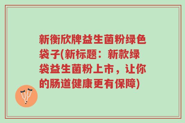 新衡欣牌益生菌粉绿色袋子(新标题:新款绿袋益生菌粉上市,让你的肠道健康更有保障)-第1张图片-超越 新衡欣牌益生菌粉绿色袋子(新标题:新款绿袋益生菌粉上市,让你的肠道健康更有保障)-第1张图片-超越