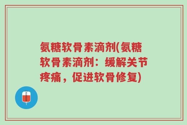 氨糖软骨素滴剂(氨糖软骨素滴剂:缓解关节疼痛,促进软骨修复)-第1张图片-超越 氨糖软骨素滴剂(氨糖软骨素滴剂:缓解关节疼痛,促进软骨修复)-第1张图片-超越