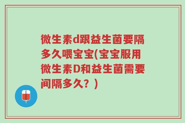 微生素d跟益生菌要隔多久喂宝宝(宝宝服用微生素D和益生菌需要间隔多久?)-第1张图片-超越 微生素d跟益生菌要隔多久喂宝宝(宝宝服用微生素D和益生菌需要间隔多久?)-第1张图片-超越