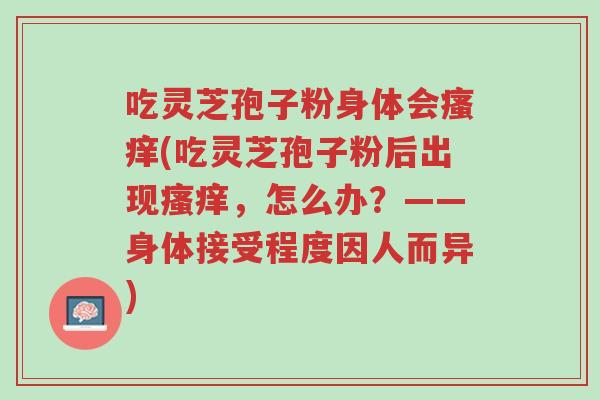 吃灵芝孢子粉身体会瘙痒(吃灵芝孢子粉后出现瘙痒,怎么办?——身体接受程度因人而异)-第1张图片-超越 吃灵芝孢子粉身体会瘙痒(吃灵芝孢子粉后出现瘙痒,怎么办?——身体接受程度因人而异)-第1张图片-超越