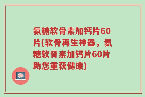 氨糖软骨素加钙片60片(软骨再生神器,氨糖软骨素加钙片60片助您重获健康)-第1张图片-超越 氨糖软骨素加钙片60片(软骨再生神器,氨糖软骨素加钙片60片助您重获健康)-第1张图片-超越