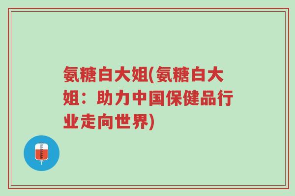 氨糖白大姐(氨糖白大姐:助力中国保健品行业走向世界)-第1张图片-超越 氨糖白大姐(氨糖白大姐:助力中国保健品行业走向世界)-第1张图片-超越