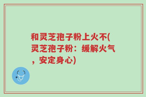 和灵芝孢子粉上火不(灵芝孢子粉:缓解火气,安定身心)-第1张图片-超越 和灵芝孢子粉上火不(灵芝孢子粉:缓解火气,安定身心)-第1张图片-超越