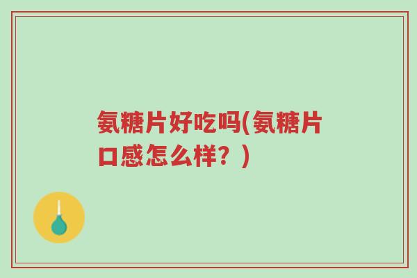 氨糖片好吃吗(氨糖片口感怎么样？)-第1张图片-超越