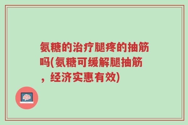 氨糖的治疗腿疼的抽筋吗(氨糖可缓解腿抽筋,经济实惠有效)-第1张图片-超越 氨糖的治疗腿疼的抽筋吗(氨糖可缓解腿抽筋,经济实惠有效)-第1张图片-超越