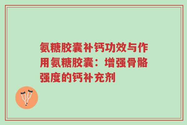 氨糖胶囊补钙功效与作用氨糖胶囊:增强骨骼强度的钙补充剂-第1张图片-超越 氨糖胶囊补钙功效与作用氨糖胶囊:增强骨骼强度的钙补充剂-第1张图片-超越