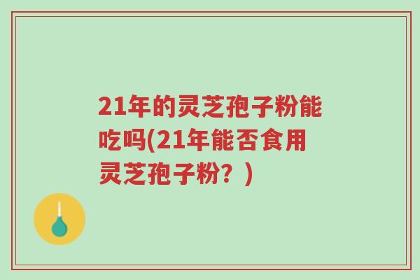 21年的灵芝孢子粉能吃吗(21年能否食用灵芝孢子粉?)-第1张图片-超越 21年的灵芝孢子粉能吃吗(21年能否食用灵芝孢子粉?)-第1张图片-超越