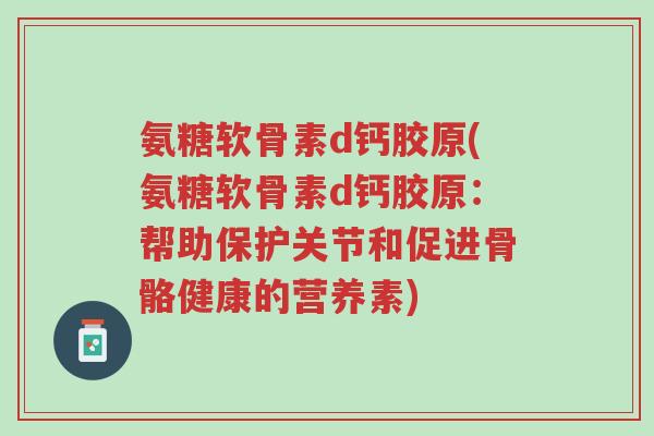 氨糖软骨素d钙胶原(氨糖软骨素d钙胶原:帮助保护关节和促进骨骼健康的营养素)-第1张图片-超越 氨糖软骨素d钙胶原(氨糖软骨素d钙胶原:帮助保护关节和促进骨骼健康的营养素)-第1张图片-超越