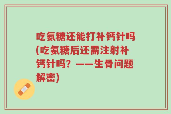 吃氨糖还能打补钙针吗(吃氨糖后还需注射补钙针吗?——生骨问题解密)-第1张图片-超越 吃氨糖还能打补钙针吗(吃氨糖后还需注射补钙针吗?——生骨问题解密)-第1张图片-超越