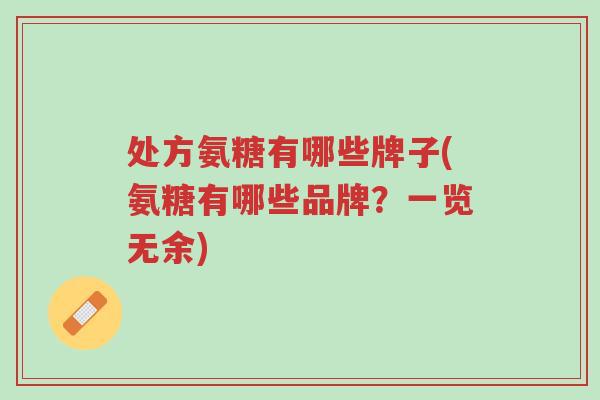 处方氨糖有哪些牌子(氨糖有哪些品牌?一览无余)-第1张图片-超越 处方氨糖有哪些牌子(氨糖有哪些品牌?一览无余)-第1张图片-超越